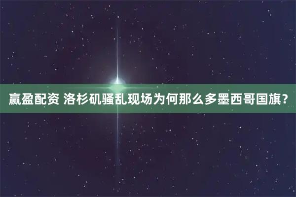 赢盈配资 洛杉矶骚乱现场为何那么多墨西哥国旗？