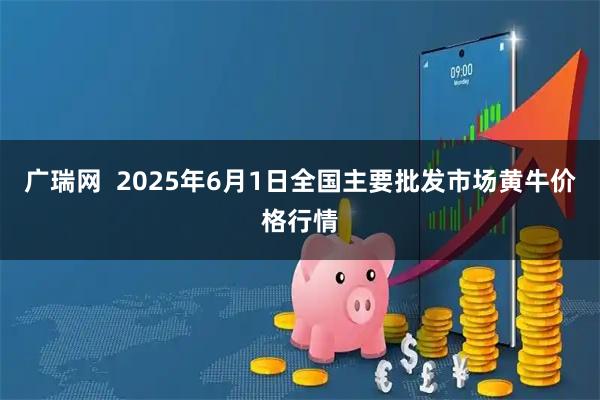 广瑞网  2025年6月1日全国主要批发市场黄牛价格行情