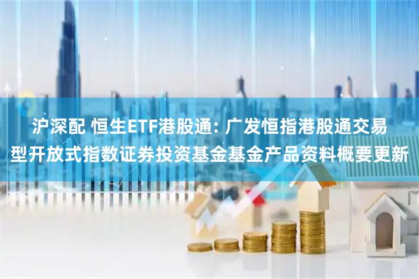 沪深配 恒生ETF港股通: 广发恒指港股通交易型开放式指数证券投资基金基金产品资料概要更新