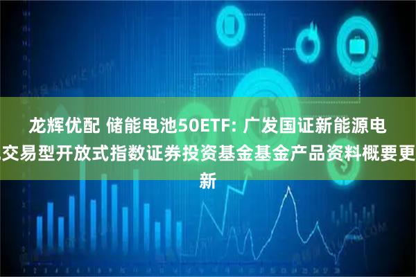 龙辉优配 储能电池50ETF: 广发国证新能源电池交易型开放式指数证券投资基金基金产品资料概要更新
