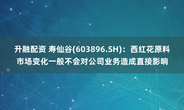 升融配资 寿仙谷(603896.SH)：西红花原料市场变化一般不会对公司业务造成直接影响
