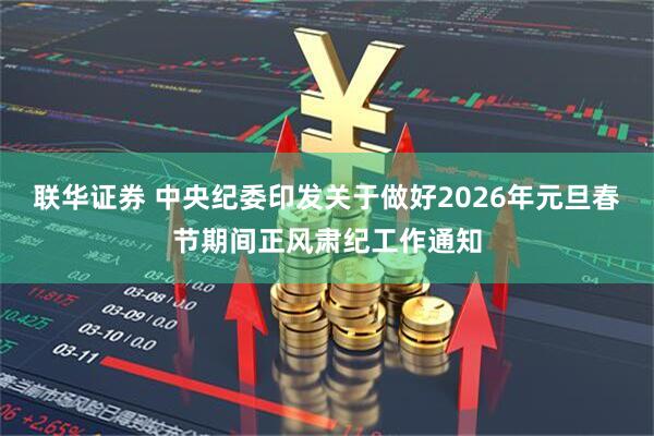 联华证券 中央纪委印发关于做好2026年元旦春节期间正风肃纪工作通知
