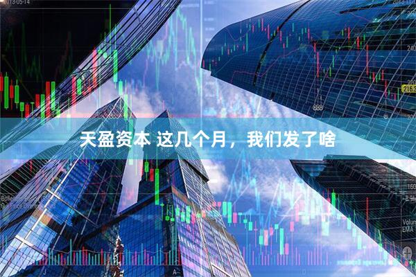 天盈资本 这几个月，我们发了啥