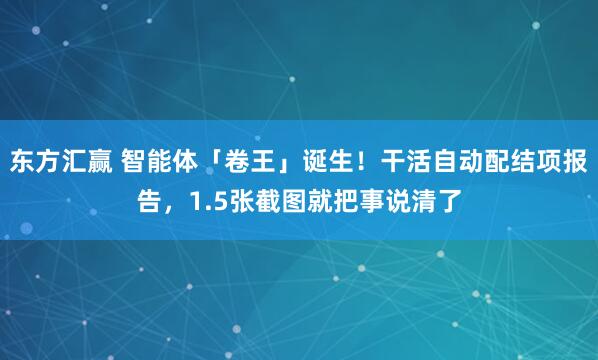 东方汇赢 智能体「卷王」诞生！干活自动配结项报告，1.5张截图就把事说清了