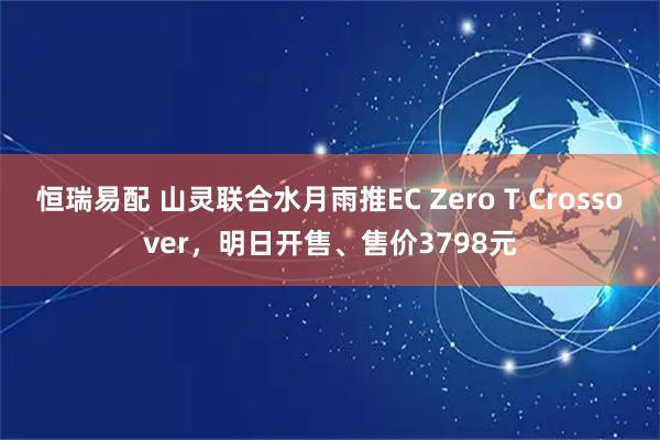 恒瑞易配 山灵联合水月雨推EC Zero T Crossover，明日开售、售价3798元