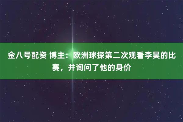 金八号配资 博主：欧洲球探第二次观看李昊的比赛，并询问了他的身价