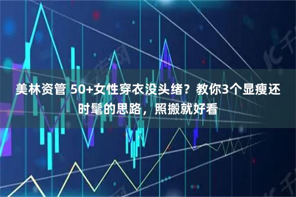 美林资管 50+女性穿衣没头绪？教你3个显瘦还时髦的思路，照搬就好看