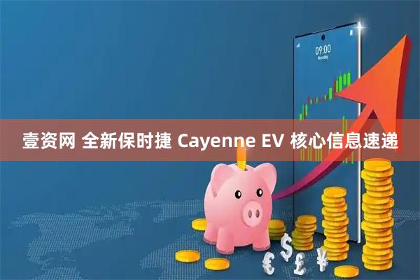 壹资网 全新保时捷 Cayenne EV 核心信息速递