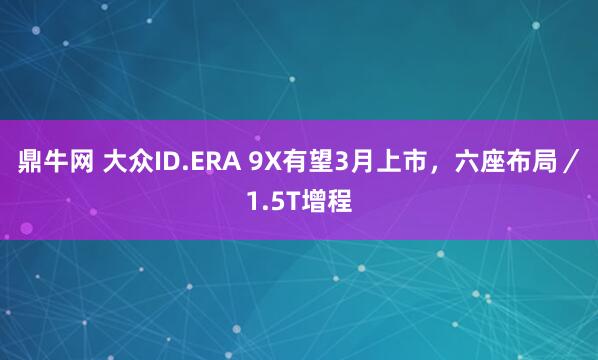 鼎牛网 大众ID.ERA 9X有望3月上市，六座布局／1.5T增程