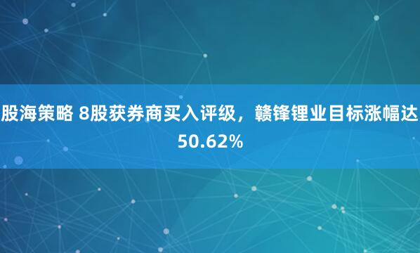 股海策略 8股获券商买入评级，赣锋锂业目标涨幅达50.62%