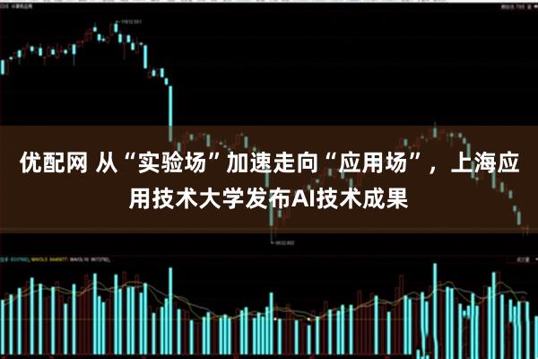 优配网 从“实验场”加速走向“应用场”，上海应用技术大学发布AI技术成果