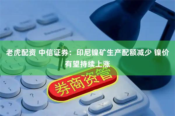 老虎配资 中信证券：印尼镍矿生产配额减少 镍价有望持续上涨