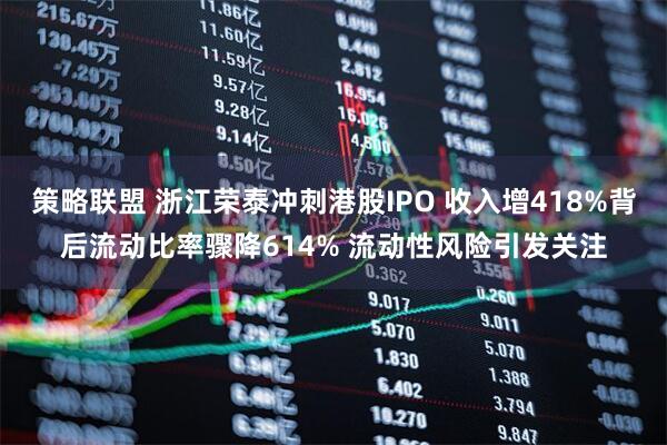 策略联盟 浙江荣泰冲刺港股IPO 收入增418%背后流动比率骤降614% 流动性风险引发关注