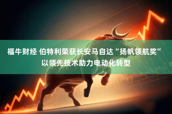 福牛财经 伯特利荣获长安马自达“扬帆领航奖” 以领先技术助力电动化转型