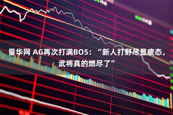 量华网 AG再次打满BO5：“新人打野尽显疲态，武将真的燃尽了”