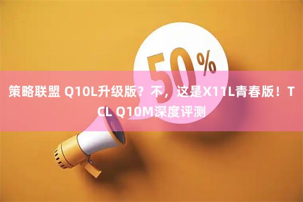 策略联盟 Q10L升级版？不，这是X11L青春版！TCL Q10M深度评测