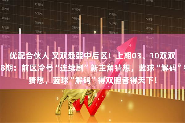 优配合伙人 又双叒叕中后区！上期03、10双双拿下！大乐透008期：前区冷号“连续剧”新主角猜想，蓝球“解码”得双胆者得天下！