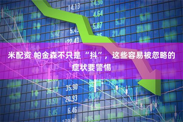 米配资 帕金森不只是 “抖”，这些容易被忽略的症状要警惕