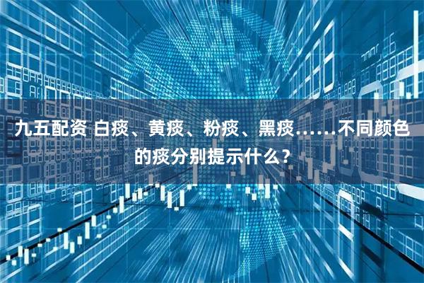 九五配资 白痰、黄痰、粉痰、黑痰……不同颜色的痰分别提示什么？