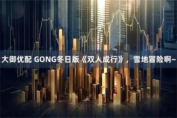 大御优配 GONG冬日版《双人成行》，雪地冒险啊~
