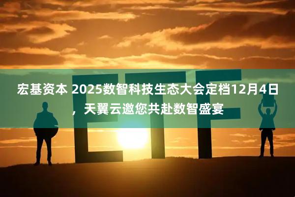 宏基资本 2025数智科技生态大会定档12月4日，天翼云邀您共赴数智盛宴