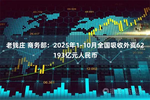 老钱庄 商务部：2025年1-10月全国吸收外资62193亿元人民币