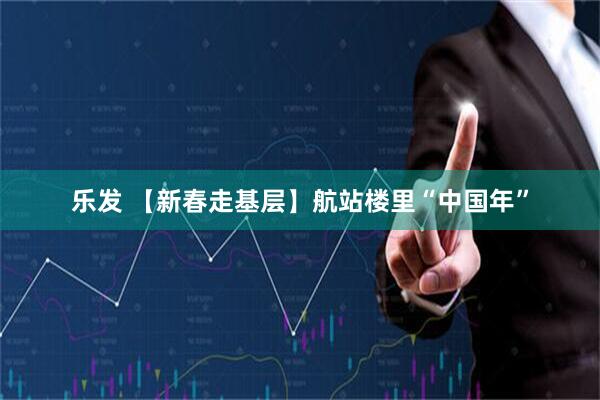 乐发 【新春走基层】航站楼里“中国年”