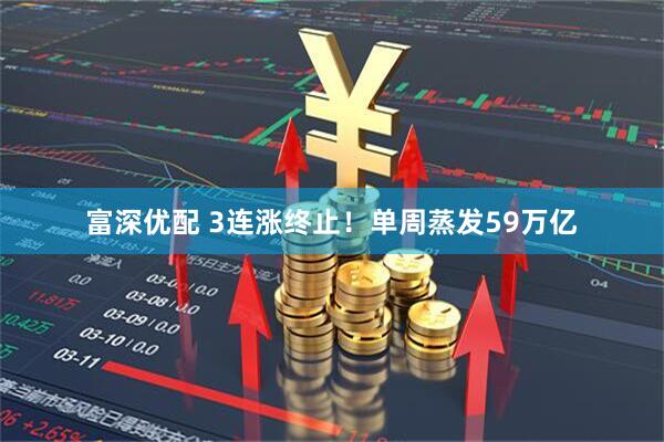 富深优配 3连涨终止！单周蒸发59万亿