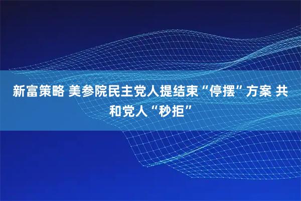 新富策略 美参院民主党人提结束“停摆”方案 共和党人“秒拒”