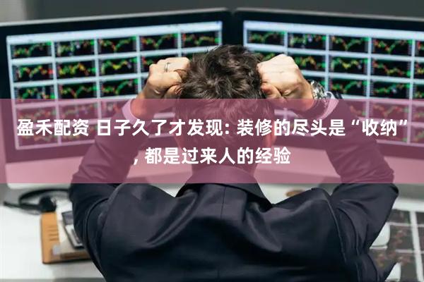 盈禾配资 日子久了才发现: 装修的尽头是“收纳”, 都是过来人的经验