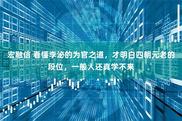 宏融信 看懂李泌的为官之道，才明白四朝元老的段位，一般人还真学不来