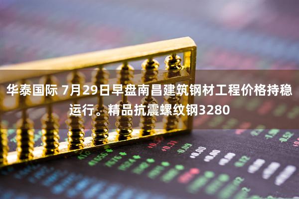 华泰国际 7月29日早盘南昌建筑钢材工程价格持稳运行。精品抗震螺纹钢3280