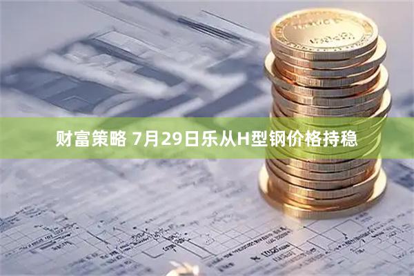 财富策略 7月29日乐从H型钢价格持稳