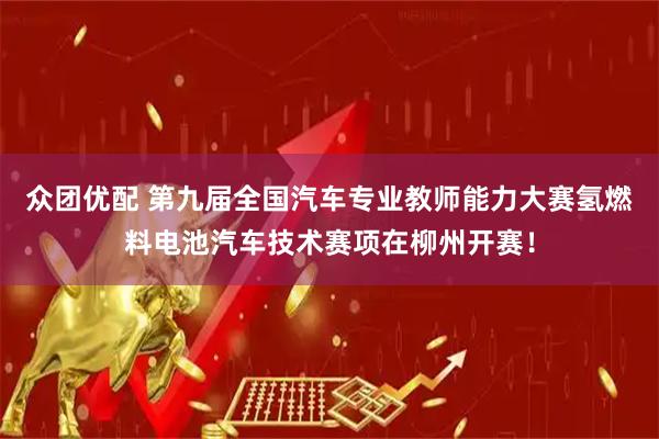 众团优配 第九届全国汽车专业教师能力大赛氢燃料电池汽车技术赛项在柳州开赛！