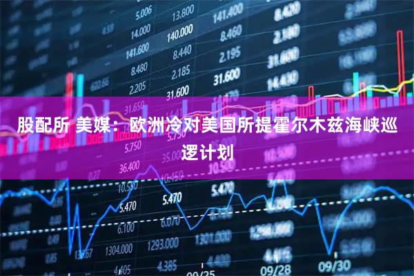 股配所 美媒：欧洲冷对美国所提霍尔木兹海峡巡逻计划
