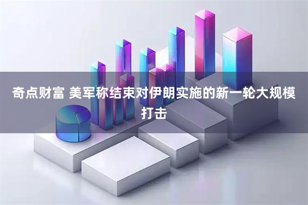 奇点财富 美军称结束对伊朗实施的新一轮大规模打击